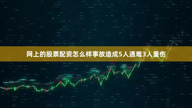 网上的股票配资怎么样事故造成5人遇难3人重伤