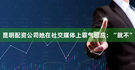 昆明配资公司她在社交媒体上霸气回应：“就不”