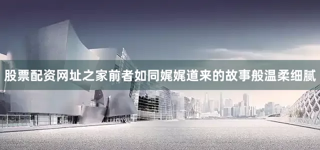 股票配资网址之家前者如同娓娓道来的故事般温柔细腻