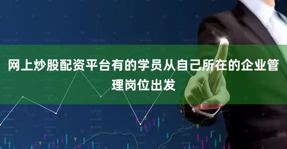 网上炒股配资平台有的学员从自己所在的企业管理岗位出发