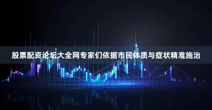 股票配资论坛大全网专家们依据市民体质与症状精准施治