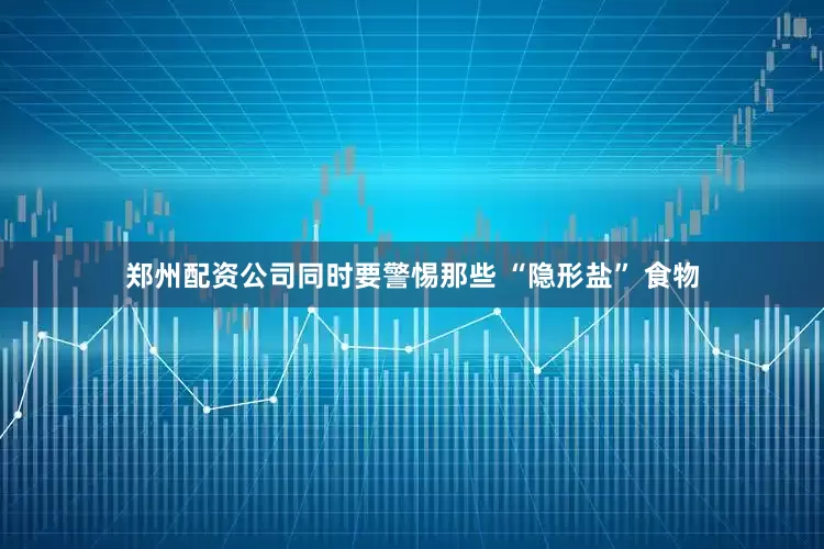 郑州配资公司同时要警惕那些 “隐形盐” 食物