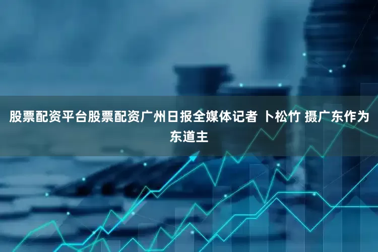 股票配资平台股票配资广州日报全媒体记者 卜松竹 摄广东作为东道主