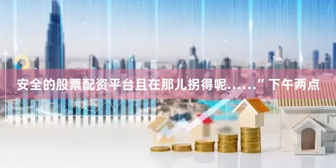 安全的股票配资平台且在那儿拐得呢……”下午两点