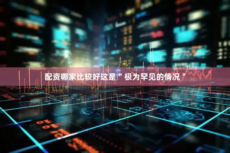 配资哪家比较好这是＂极为罕见的情况＂