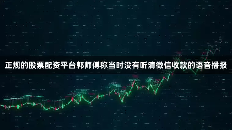 正规的股票配资平台郭师傅称当时没有听清微信收款的语音播报