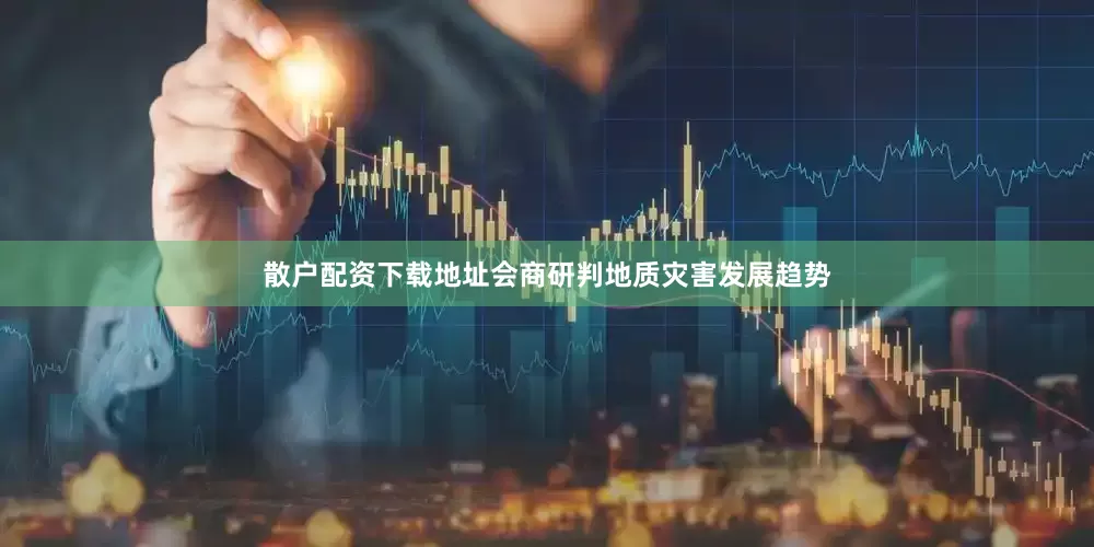 散户配资下载地址会商研判地质灾害发展趋势
