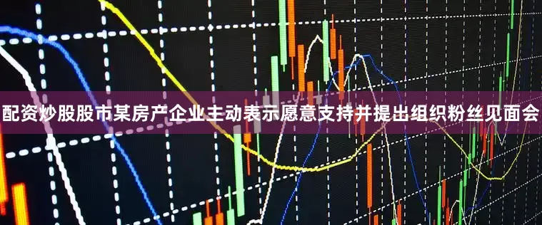 配资炒股股市某房产企业主动表示愿意支持并提出组织粉丝见面会