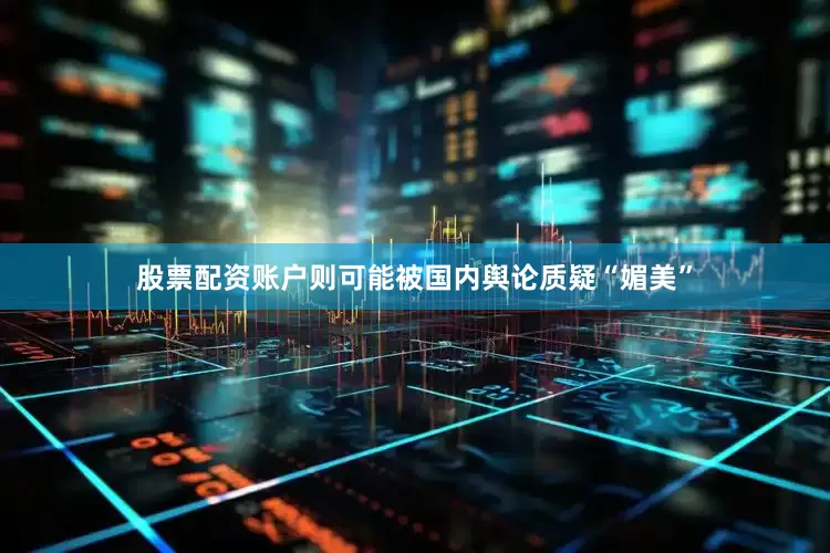 股票配资账户则可能被国内舆论质疑“媚美”