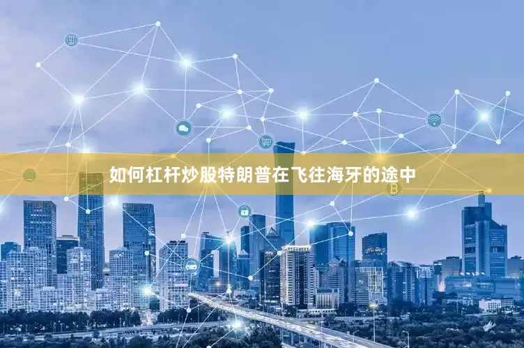 如何杠杆炒股特朗普在飞往海牙的途中
