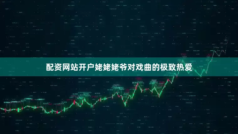 配资网站开户姥姥姥爷对戏曲的极致热爱
