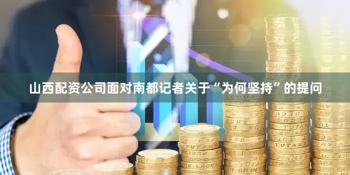 山西配资公司面对南都记者关于“为何坚持”的提问