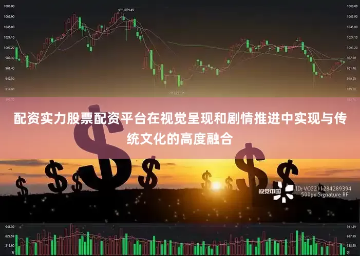 配资实力股票配资平台在视觉呈现和剧情推进中实现与传统文化的高度融合