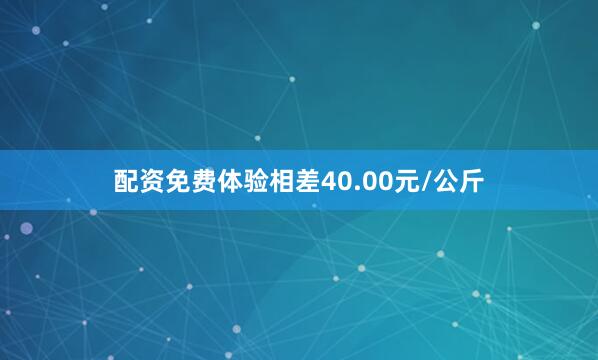 配资免费体验相差40.00元/公斤