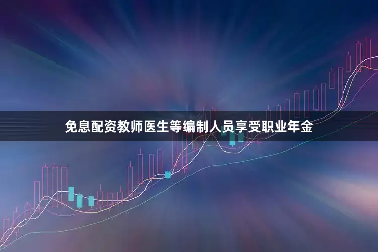 免息配资教师医生等编制人员享受职业年金