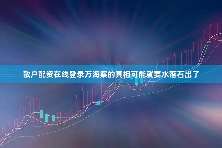 散户配资在线登录万海案的真相可能就要水落石出了