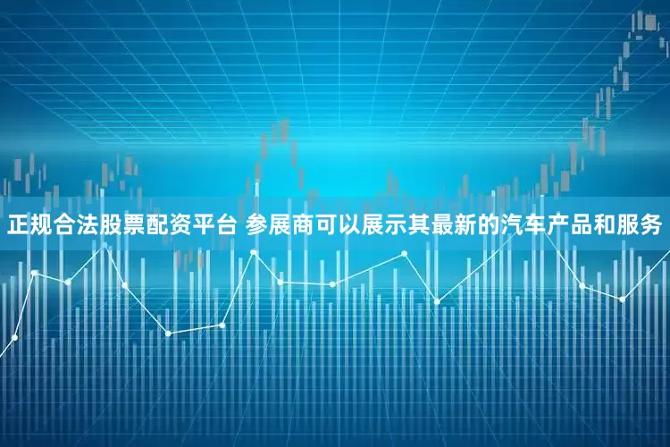 正规合法股票配资平台 参展商可以展示其最新的汽车产品和服务
