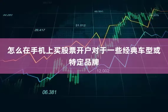 怎么在手机上买股票开户对于一些经典车型或特定品牌