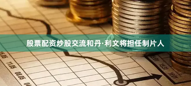 股票配资炒股交流和丹·利文将担任制片人