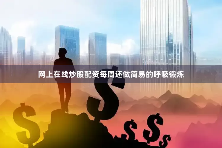 网上在线炒股配资每周还做简易的呼吸锻炼