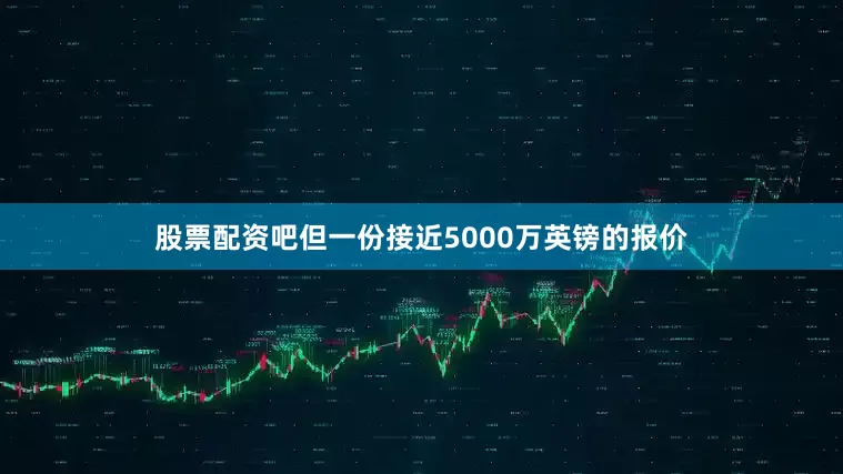 股票配资吧但一份接近5000万英镑的报价