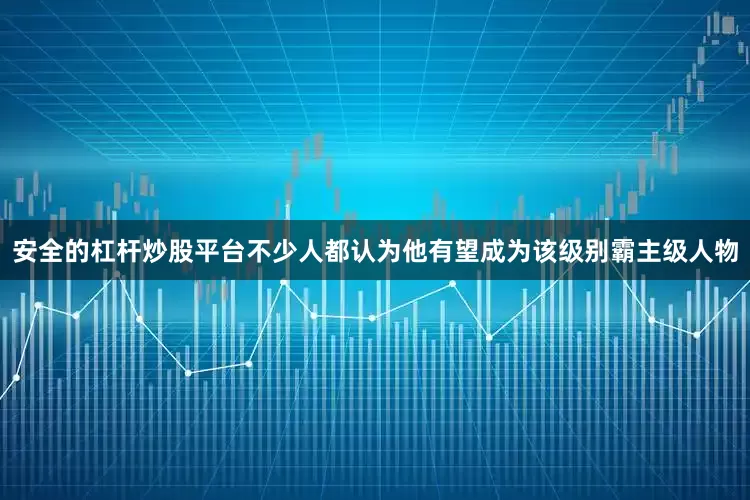 安全的杠杆炒股平台不少人都认为他有望成为该级别霸主级人物
