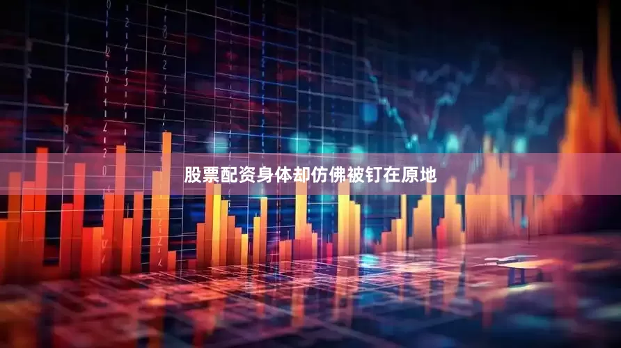 股票配资身体却仿佛被钉在原地