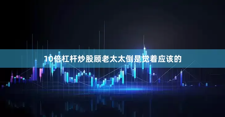 10倍杠杆炒股顾老太太倒是觉着应该的