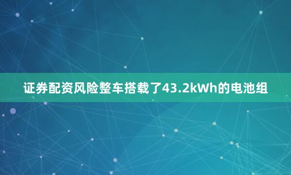 证券配资风险整车搭载了43.2kWh的电池组