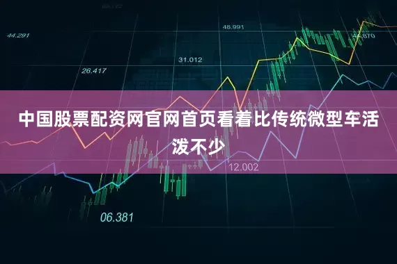 中国股票配资网官网首页看着比传统微型车活泼不少