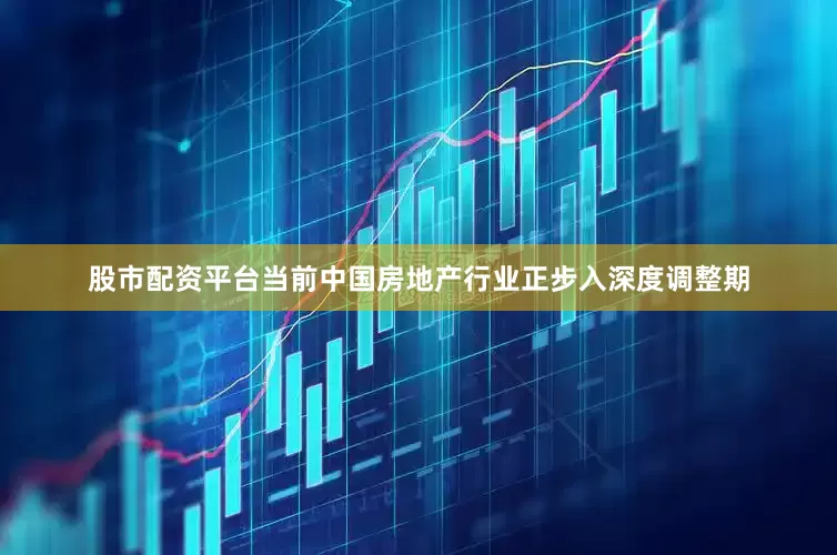 股市配资平台当前中国房地产行业正步入深度调整期