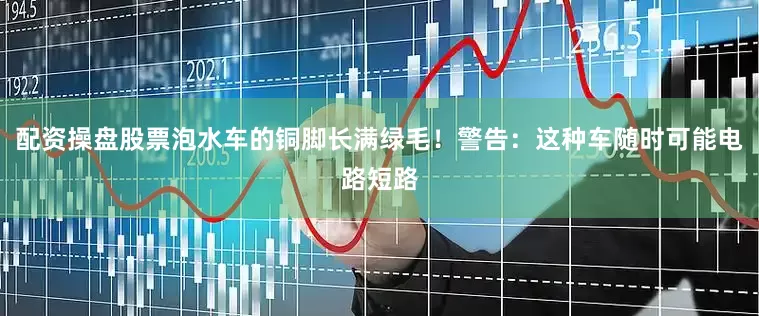 配资操盘股票泡水车的铜脚长满绿毛！警告：这种车随时可能电路短路