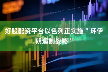 好股配资平台以色列正实施＂环伊朗遏制战略＂