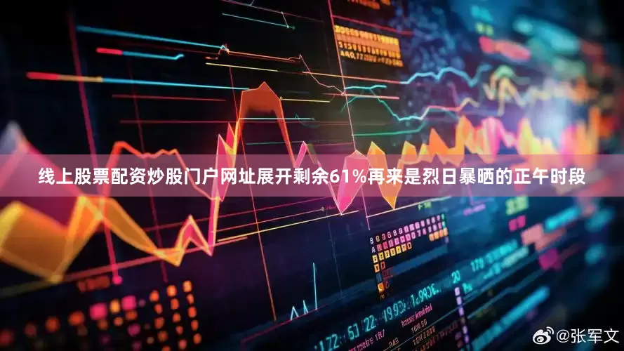 线上股票配资炒股门户网址展开剩余61%再来是烈日暴晒的正午时段