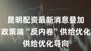 昆明配资最新消息叠加当前政策端“反内卷”供给优化导向