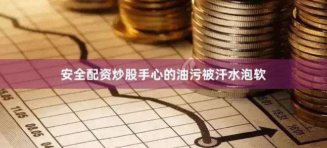 安全配资炒股手心的油污被汗水泡软