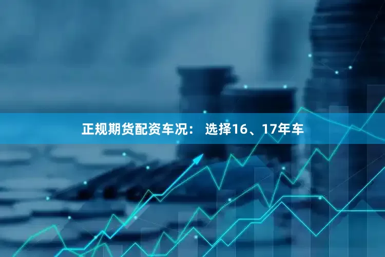 正规期货配资车况： 选择16、17年车