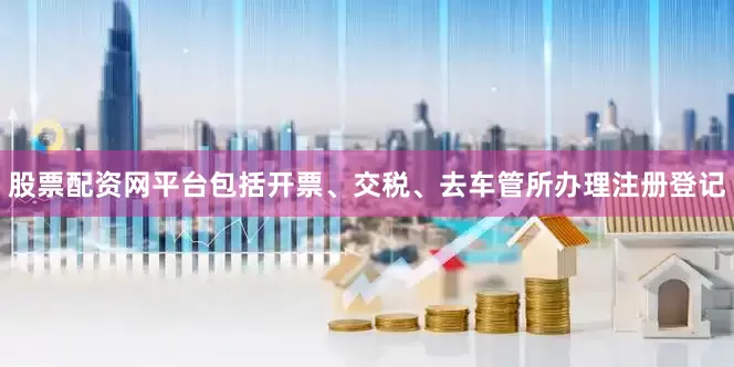 股票配资网平台包括开票、交税、去车管所办理注册登记