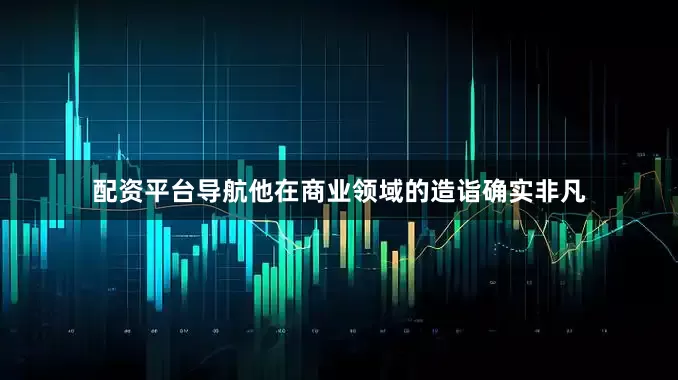 配资平台导航他在商业领域的造诣确实非凡