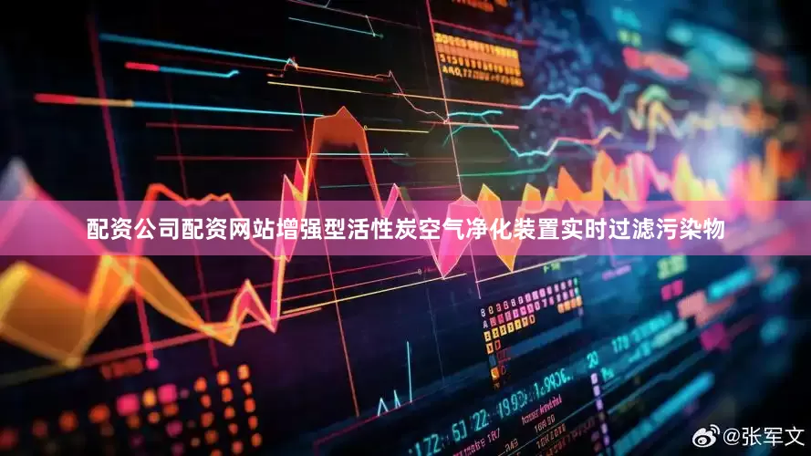 配资公司配资网站增强型活性炭空气净化装置实时过滤污染物