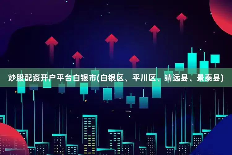 炒股配资开户平台白银市(白银区、平川区、靖远县、景泰县)