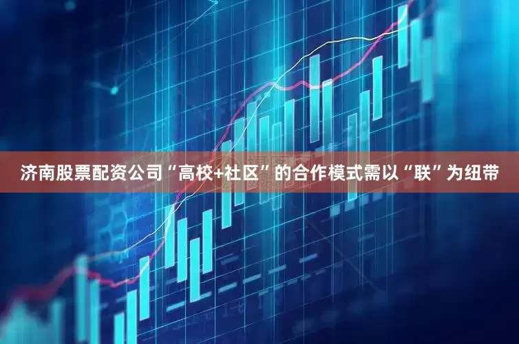 济南股票配资公司“高校+社区”的合作模式需以“联”为纽带