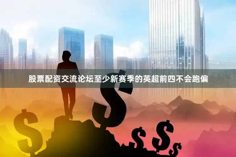 股票配资交流论坛至少新赛季的英超前四不会跑偏