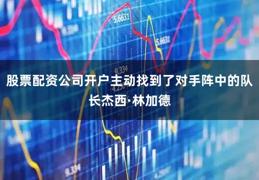 股票配资公司开户主动找到了对手阵中的队长杰西·林加德