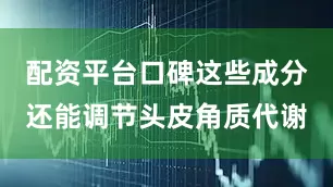 配资平台口碑这些成分还能调节头皮角质代谢