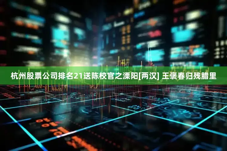 杭州股票公司排名21送陈校官之溧阳[两汉] 王褒春归残腊里