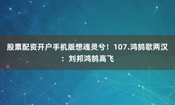股票配资开户手机版想魂灵兮！107.鸿鹄歌两汉：刘邦鸿鹄高飞