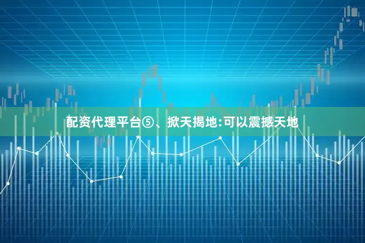 配资代理平台⑤、掀天揭地:可以震撼天地