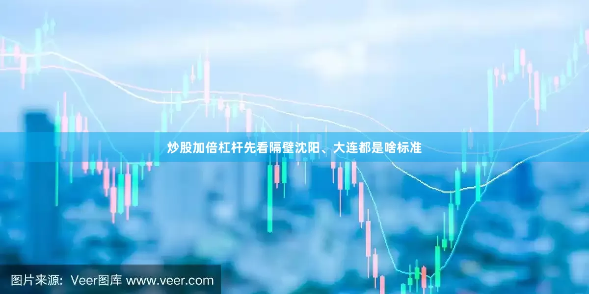 炒股加倍杠杆先看隔壁沈阳、大连都是啥标准