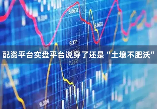 配资平台实盘平台说穿了还是“土壤不肥沃”